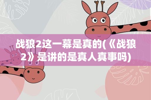 战狼2这一幕是真的(《战狼2》是讲的是真人真事吗)