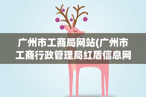 广州市工商局网站(广州市工商行政管理局红盾信息网)