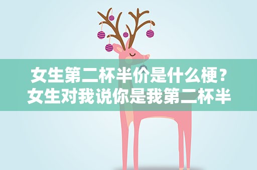女生第二杯半价是什么梗？女生对我说你是我第二杯半价啥意思
