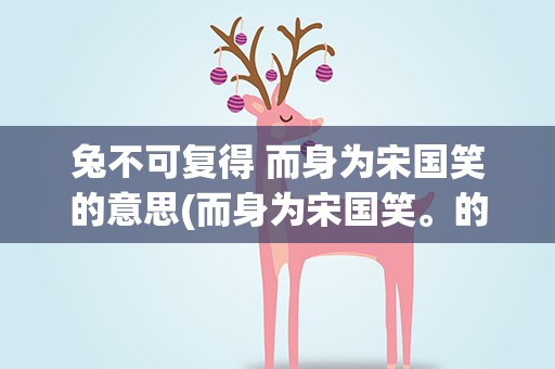 兔不可复得 而身为宋国笑的意思(而身为宋国笑。的意思)