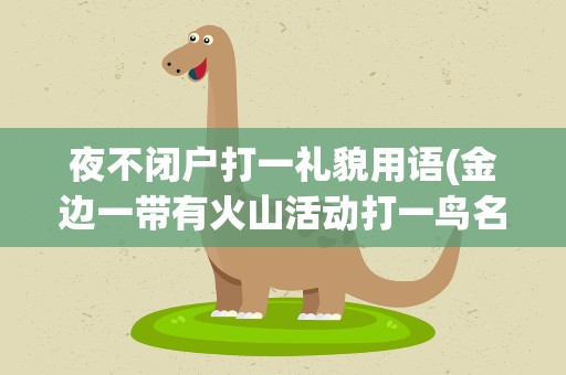 夜不闭户打一礼貌用语(金边一带有火山活动打一鸟名)