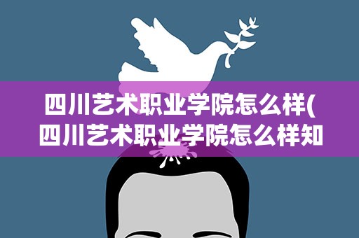 四川艺术职业学院怎么样(四川艺术职业学院怎么样知乎)