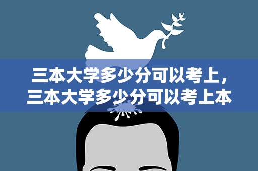 三本大学多少分可以考上，三本大学多少分可以考上本科