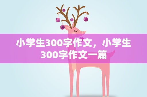 小学生300字作文，小学生300字作文一篇