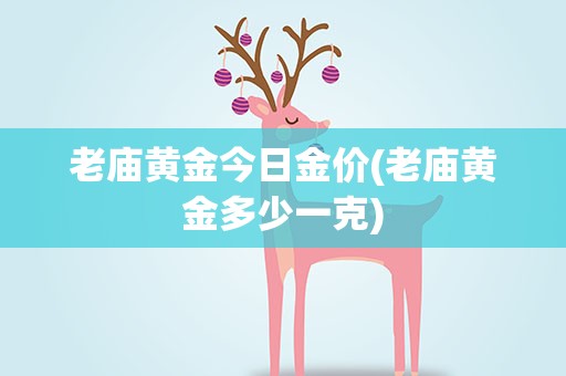 老庙黄金今日金价(老庙黄金多少一克)