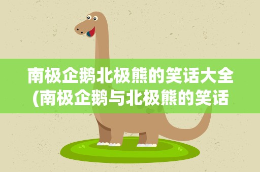 南极企鹅北极熊的笑话大全(南极企鹅与北极熊的笑话)