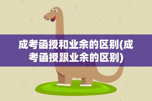 成考函授和业余的区别(成考函授跟业余的区别)