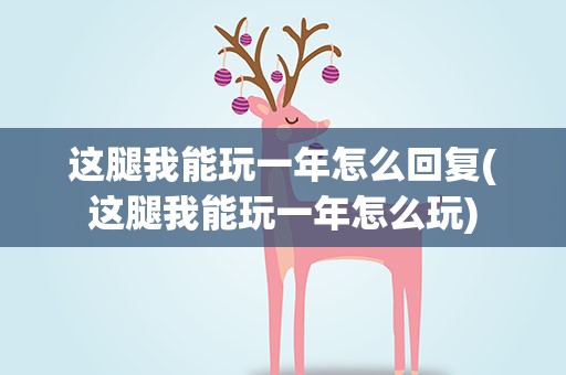 这腿我能玩一年怎么回复(这腿我能玩一年怎么玩)