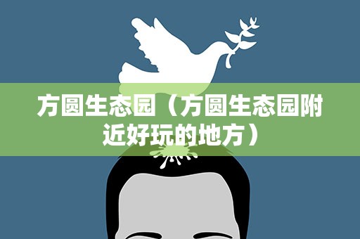 方圆生态园（方圆生态园附近好玩的地方）