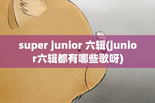super junior 六辑(junior六辑都有哪些歌呀)