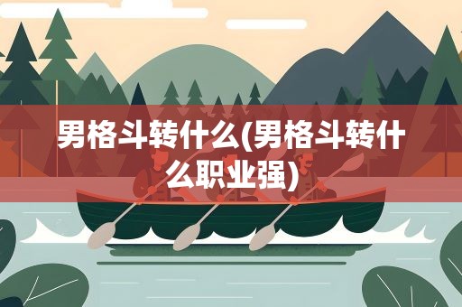 男格斗转什么(男格斗转什么职业强)