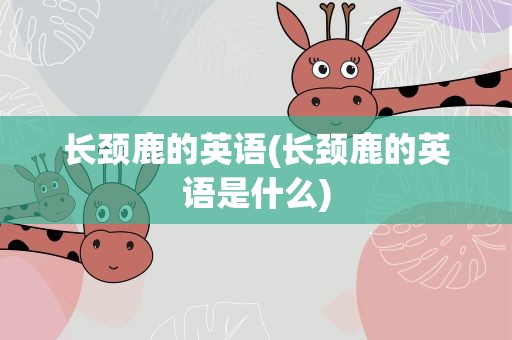 长颈鹿的英语(长颈鹿的英语是什么)