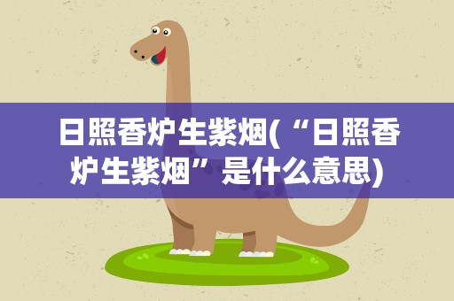 日照香炉生紫烟(“日照香炉生紫烟”是什么意思)