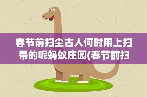 春节前扫尘古人何时用上扫帚的呢蚂蚁庄园(春节前扫尘 古人何时)