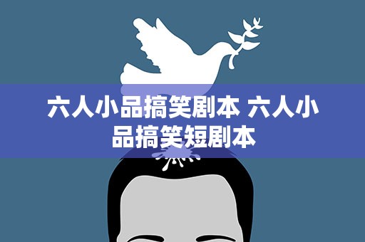 六人小品搞笑剧本 六人小品搞笑短剧本