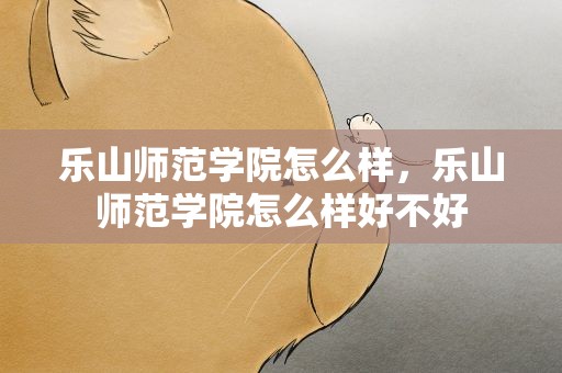 乐山师范学院怎么样，乐山师范学院怎么样好不好