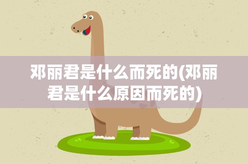 邓丽君是什么而死的(邓丽君是什么原因而死的)