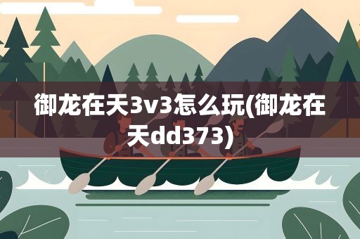 御龙在天3v3怎么玩(御龙在天dd373)