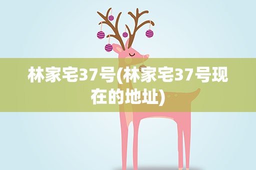 林家宅37号(林家宅37号现在的地址)