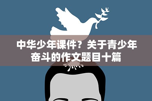 中华少年课件？关于青少年奋斗的作文题目十篇
