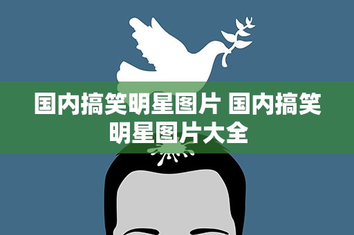 国内搞笑明星图片 国内搞笑明星图片大全
