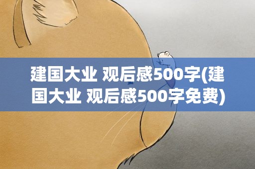 建国大业 观后感500字(建国大业 观后感500字免费)
