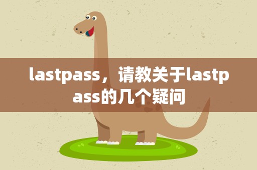 lastpass，请教关于lastpass的几个疑问