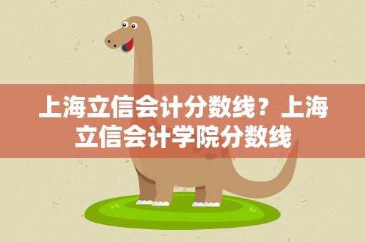 上海立信会计分数线？上海立信会计学院分数线