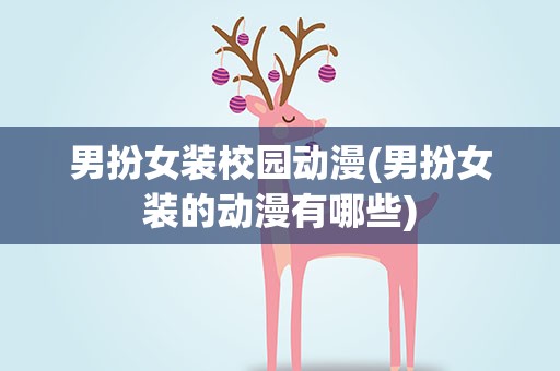 男扮女装校园动漫(男扮女装的动漫有哪些)