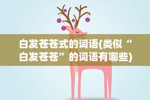 白发苍苍式的词语(类似“白发苍苍”的词语有哪些)