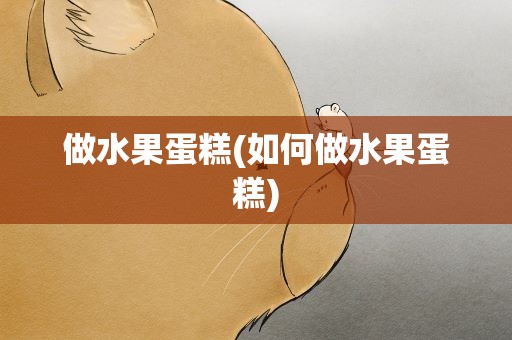 做水果蛋糕(如何做水果蛋糕)