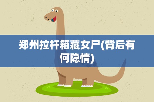 郑州拉杆箱藏女尸(背后有何隐情)