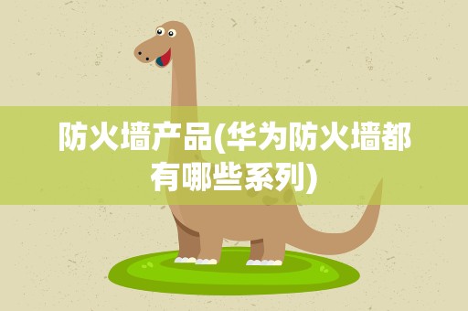 防火墙产品(华为防火墙都有哪些系列)