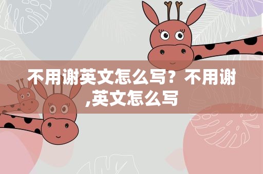 不用谢英文怎么写？不用谢,英文怎么写