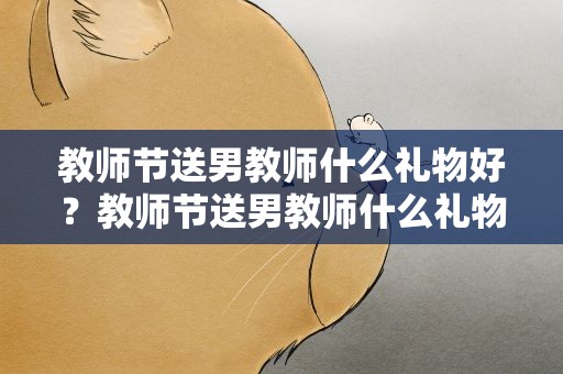 教师节送男教师什么礼物好？教师节送男教师什么礼物好实用