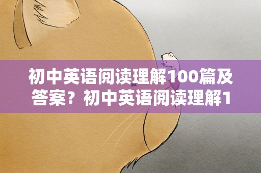 初中英语阅读理解100篇及答案？初中英语阅读理解100篇及答案解析