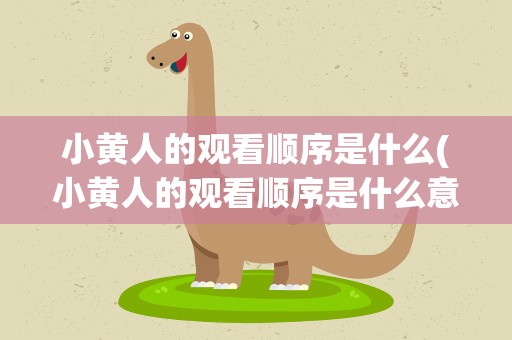 小黄人的观看顺序是什么(小黄人的观看顺序是什么意思)