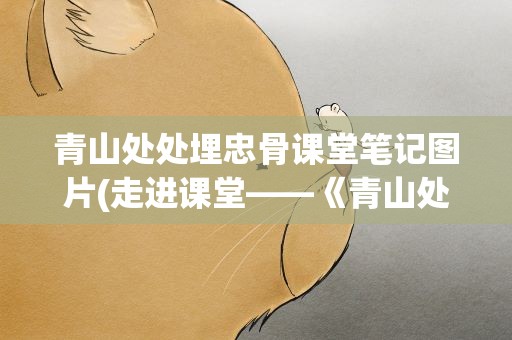 青山处处埋忠骨课堂笔记图片(走进课堂——《青山处处埋忠骨》)
