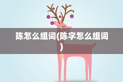 陈怎么组词(陈字怎么组词)