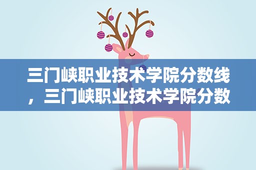 三门峡职业技术学院分数线，三门峡职业技术学院分数线是多少