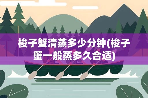 梭子蟹清蒸多少分钟(梭子蟹一般蒸多久合适)