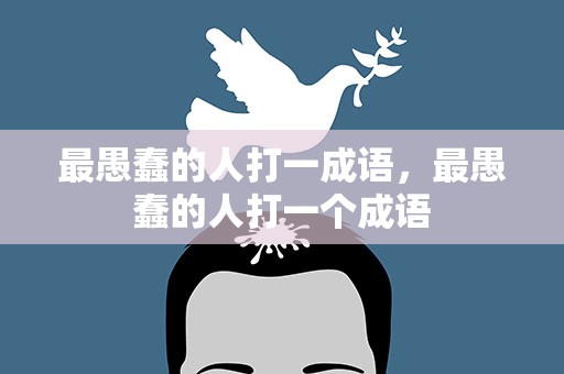 最愚蠢的人打一成语，最愚蠢的人打一个成语