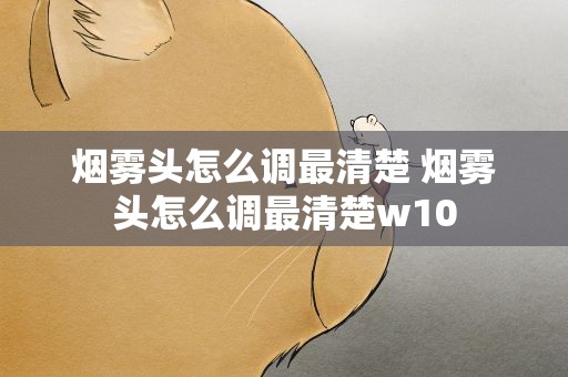 烟雾头怎么调最清楚 烟雾头怎么调最清楚w10