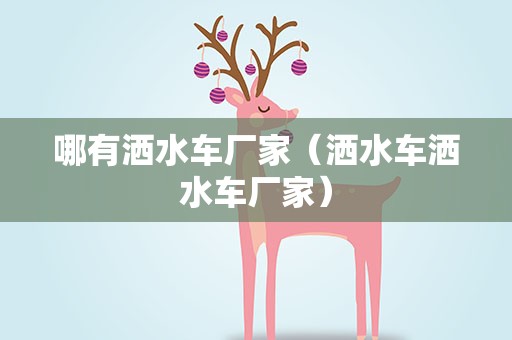 哪有洒水车厂家（洒水车洒水车厂家）