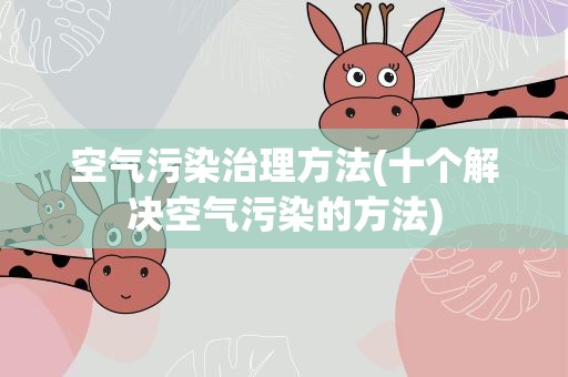 空气污染治理方法(十个解决空气污染的方法)