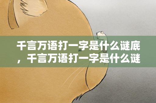 千言万语打一字是什么谜底，千言万语打一字是什么谜底呢