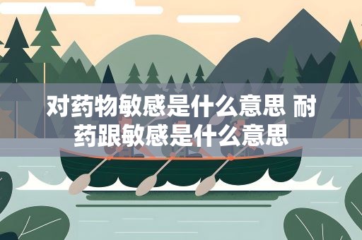 对药物敏感是什么意思 耐药跟敏感是什么意思