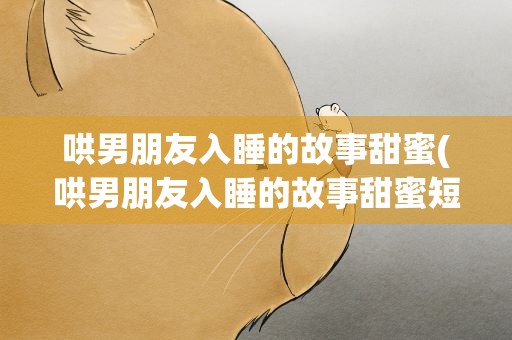 哄男朋友入睡的故事甜蜜(哄男朋友入睡的故事甜蜜短篇)