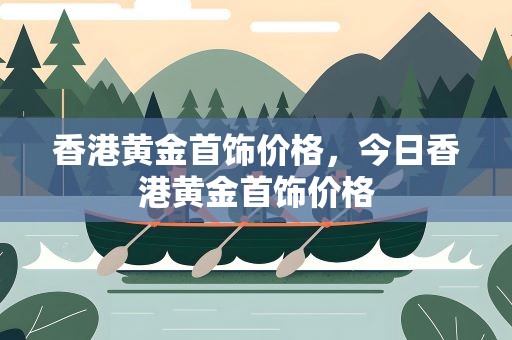 香港黄金首饰价格，今日香港黄金首饰价格