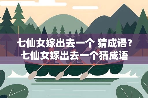 七仙女嫁出去一个 猜成语？七仙女嫁出去一个猜成语